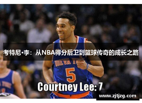 考特尼·李：从NBA得分后卫到篮球传奇的成长之路