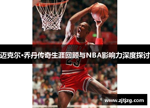 迈克尔·乔丹传奇生涯回顾与NBA影响力深度探讨